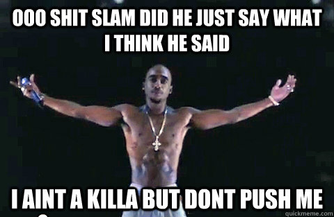 OOO SHIT SLAM DID HE JUST SAY WHAT I THINK HE SAID I AINT A KILLA BUT DONT PUSH ME  YOLO TUPAC