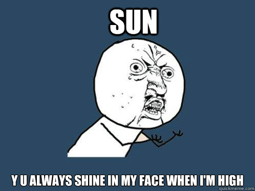 sun y u always shine in my face when i'm high   Y U No