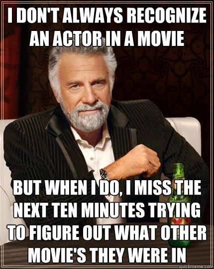 I don't always recognize an actor in a movie but when I do, I miss the next ten minutes trying to figure out what other movie's they were in  The Most Interesting Man In The World