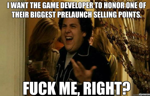 I want the game developer to honor one of their biggest prelaunch selling points. FUCK ME, RIGHT?  fuck me right