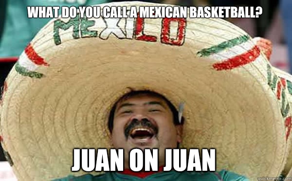 What do you call a Mexican basketball? Juan on Juan  Laughing Mexican