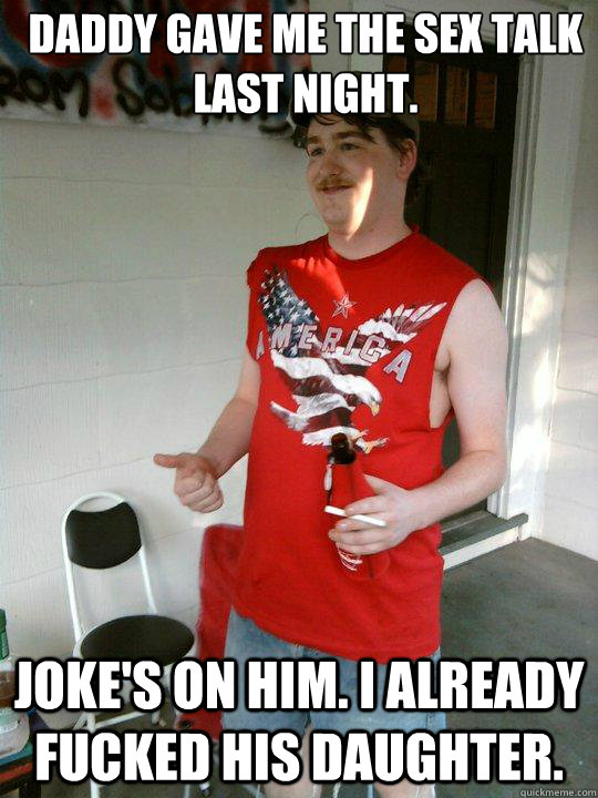 Daddy gave me the sex talk last night. Joke's on him. I already fucked his daughter.  Redneck Randal