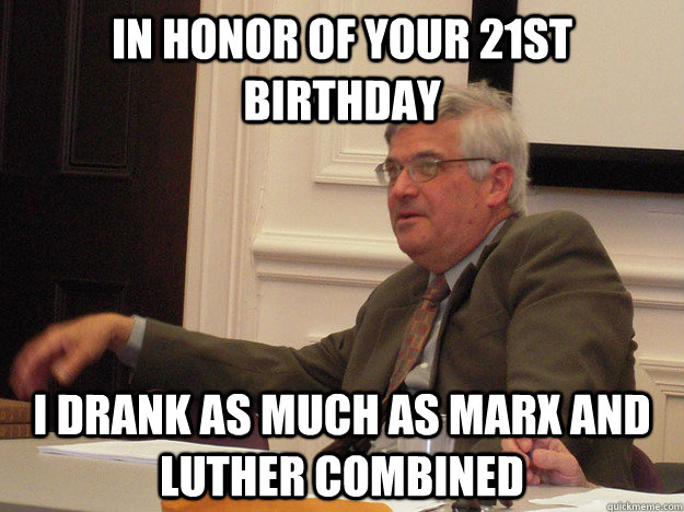 in honor of your 21st birthday i drank as much as marx and luther combined  