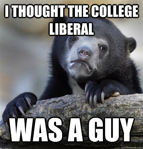 i thought the college liberal was a guy - i thought the college liberal was a guy  Confession Bear