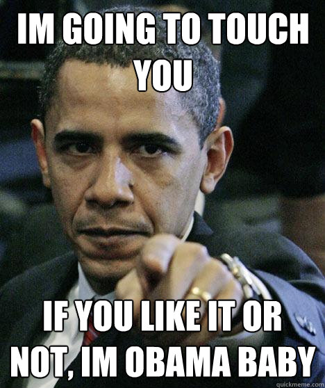 IM GOING to touch you  IF YOU LIKE IT OR NOT, IM OBAMA BABY  Pissed Off Obama