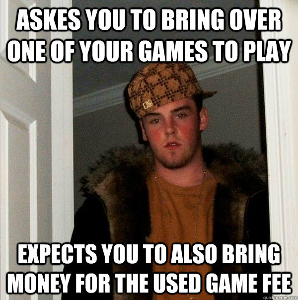 Askes you to bring over one of your games to play Expects you to also bring money for the used game fee  Scumbag Steve