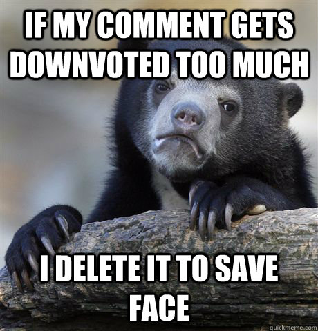 If my comment gets downvoted too much I delete it to save face  Confession Bear