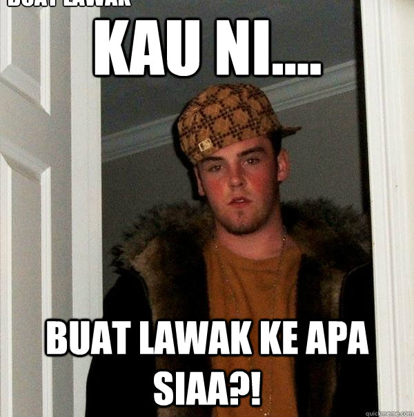 kau ni.... buat lawak ke apa siaa?! buat lawak ke apa siaa?  Scumbag Steve