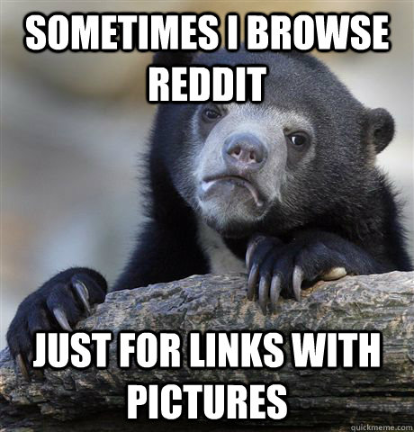 Sometimes I browse reddit just for links with pictures  Confession Bear