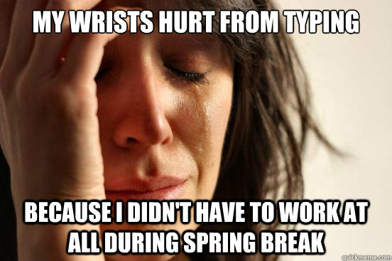 My wrists hurt from typing because I didn't have to work at all during spring break  First World Problems