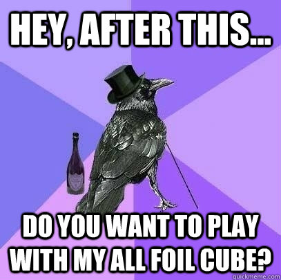 Hey, after this... Do you want to play with my all foil cube?  Rich Raven