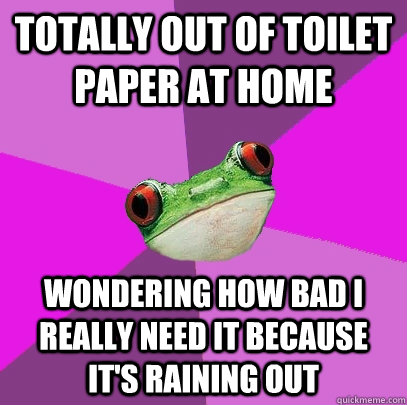 Totally out of toilet paper at home wondering how bad I really need it because it's raining out  Foul Bachelorette Frog