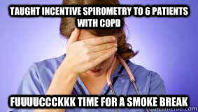 taught incentive spirometry to 6 patients with COPD fuuuuccckkk time for a smoke break - taught incentive spirometry to 6 patients with COPD fuuuuccckkk time for a smoke break  frustrated nurse