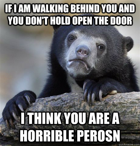 If i am walking behind you and you don't hold open the door I think you are a horrible perosn  Confession Bear