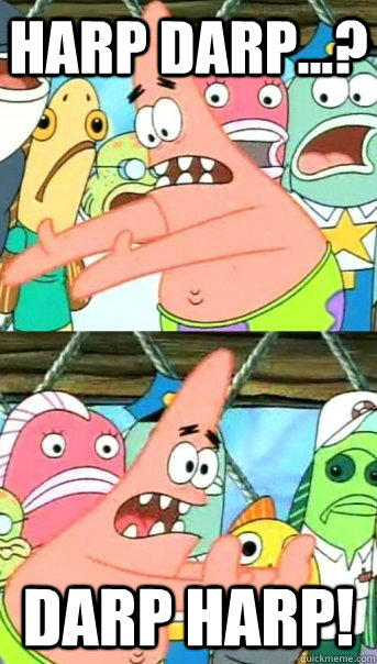 HARP DARP...? DARP HARP!  Push it somewhere else Patrick