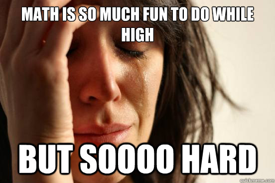 Math is so much fun to do while high but soooo hard  First World Problems