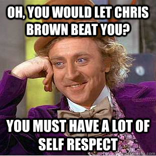 oh, you would let chris brown beat you? You must have a lot of self respect - oh, you would let chris brown beat you? You must have a lot of self respect  Condescending Wonka