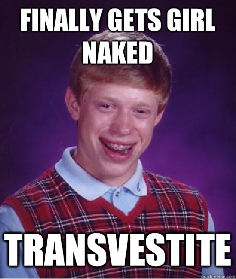 Finally gets girl naked Transvestite  Bad Luck Brian