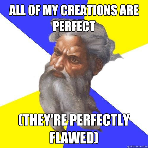 All of my creations are perfect (They're perfectly flawed)  Advice God