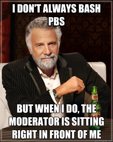 I don't always bash pbs but when I do, the moderator is sitting right in front of me  The Most Interesting Man In The World