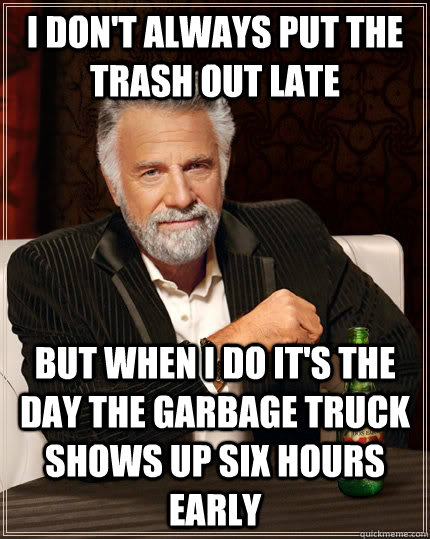 I don't always put the trash out late but when I do it's the day the garbage truck shows up six hours early  The Most Interesting Man In The World