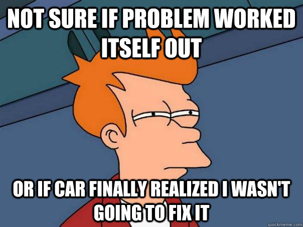 Not sure if problem worked itself out Or if car finally realized I wasn't going to fix it - Not sure if problem worked itself out Or if car finally realized I wasn't going to fix it  Futurama Fry