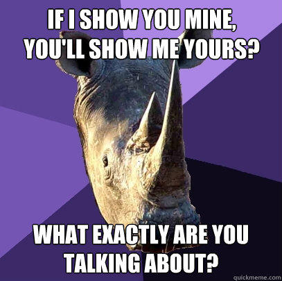 If I show you mine,
you'll show me yours? What exactly are you talking about?  Sexually Oblivious Rhino