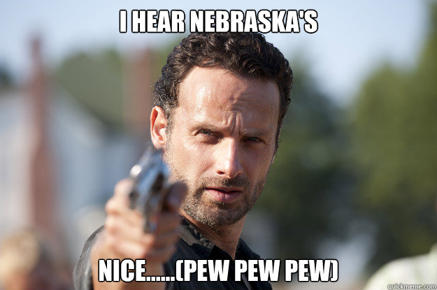 I hear Nebraska's Nice......(Pew Pew Pew)  