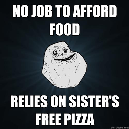 No job to afford food Relies on sister's free pizza  Forever Alone