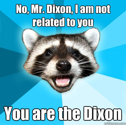 No, Mr. Dixon, I am not related to you You are the Dixon  Lame Pun Coon