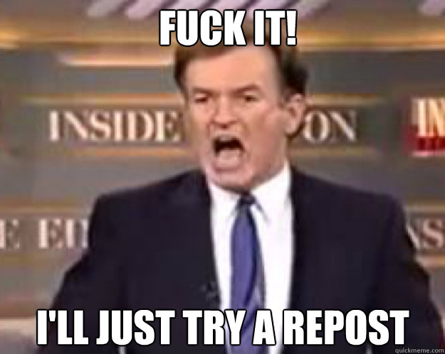 FUCK IT! I'll just try a repost  fuck it bill