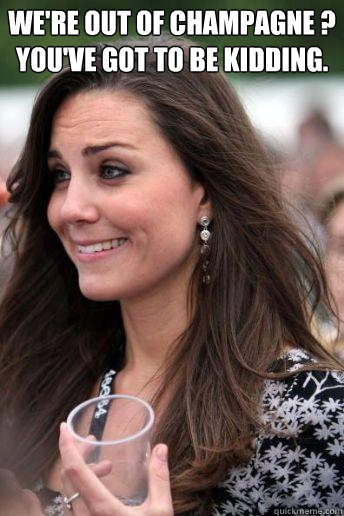 We're out of champagne ?
You've got to be kidding.  - We're out of champagne ?
You've got to be kidding.   Kate Middleton