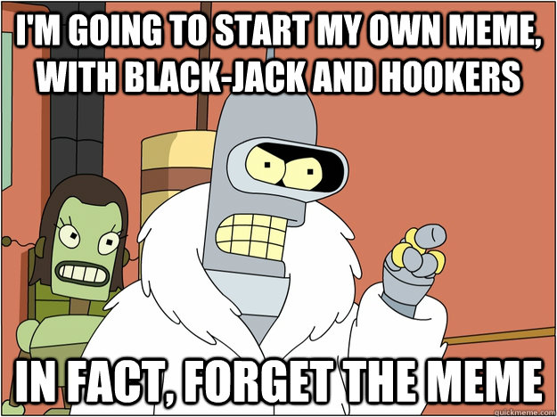 I'm going to start my own meme, with black-jack and hookers In fact, forget the meme  