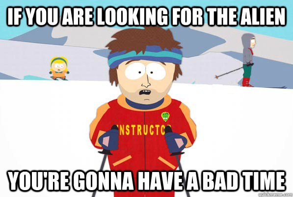 If you are looking for the alien You're gonna have a bad time  Ski instructor