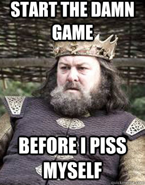 start the damn game before i piss myself - start the damn game before i piss myself  King robert baratheon