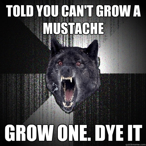 told you can't grow a mustache grow one. dye it  Insanity Wolf