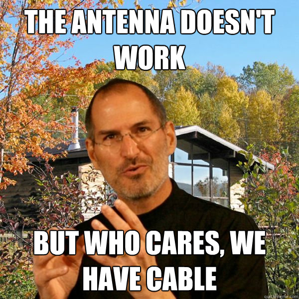 the antenna doesn't work but who cares, we have cable  Retired Steve Jobs