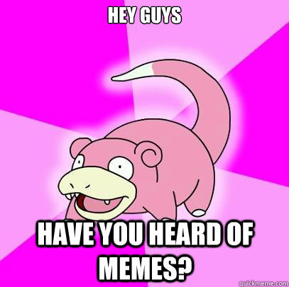 Hey Guys have you heard of memes?  Slowpoke