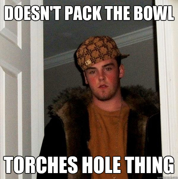 Doesn't pack the bowl TORCHES HOLE THING  Scumbag Steve