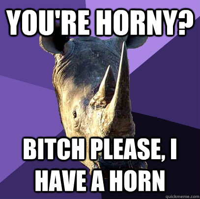 You're Horny? Bitch please, I have a horn  Sexually Oblivious Rhino