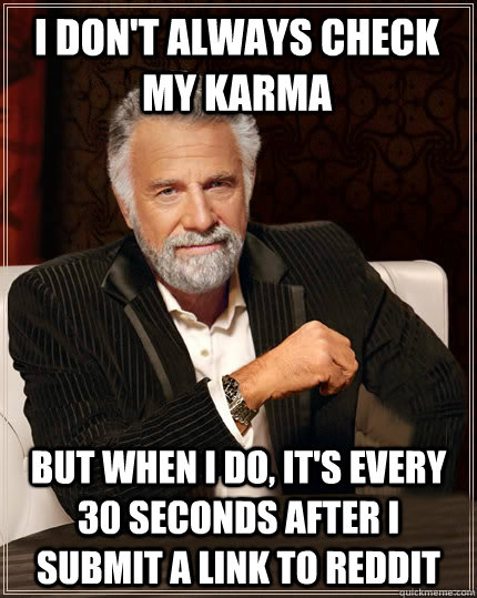 I don't always check my karma But when I do, it's every 30 seconds after i submit a link to reddit  Beerless Most Interesting Man in the World