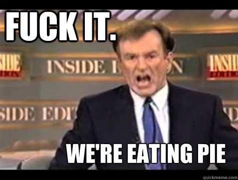 FUCK IT.  we're eating pie - FUCK IT.  we're eating pie  Do it live!