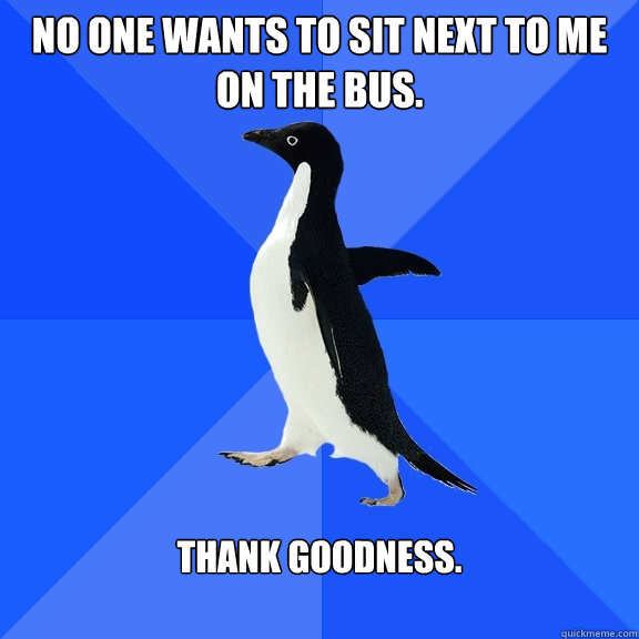 No one wants to sit next to me on the bus. Thank goodness.  Socially Awkward Penguin