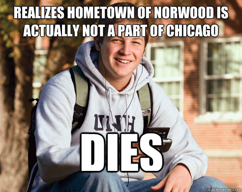 Realizes hometown of Norwood is actually not a part of chicago DIES  College Freshman