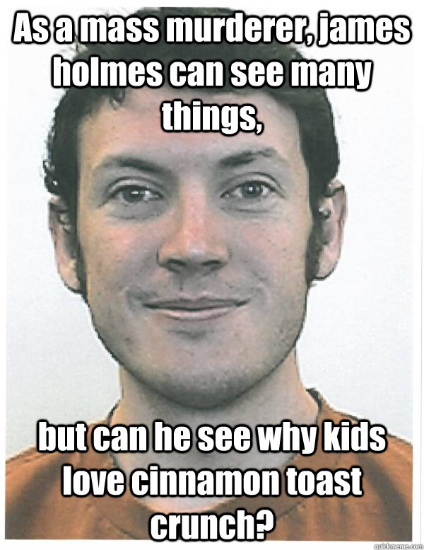 As a mass murderer, james holmes can see many things, but can he see why kids love cinnamon toast crunch? - As a mass murderer, james holmes can see many things, but can he see why kids love cinnamon toast crunch?  James Holmes
