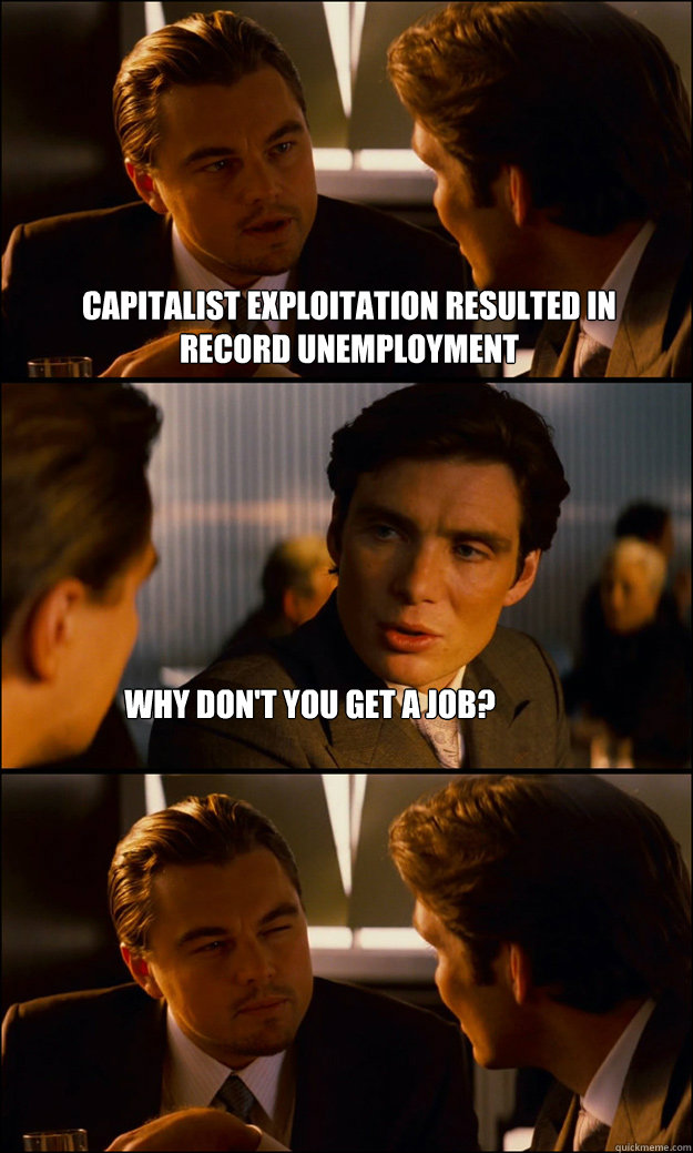 capitalist exploitation resulted in record unemployment why don't you get a job?  Inception