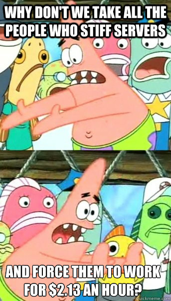 Why don't we take all the people who stiff servers and force them to work
for $2.13 an hour?  Push it somewhere else Patrick