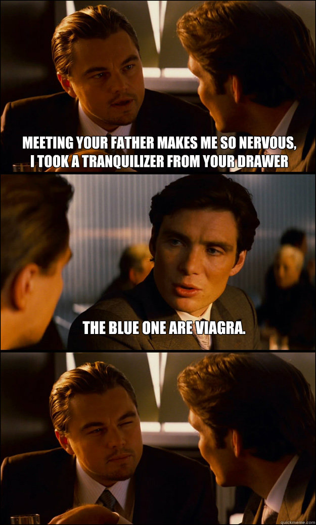 meeting your father makes me so nervous, 
I took a tranquilizer from your drawer The blue one are Viagra.   Inception