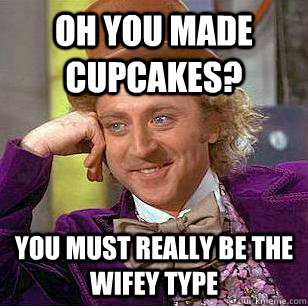 oh you made cupcakes? you must really be the wifey type  Condescending Wonka