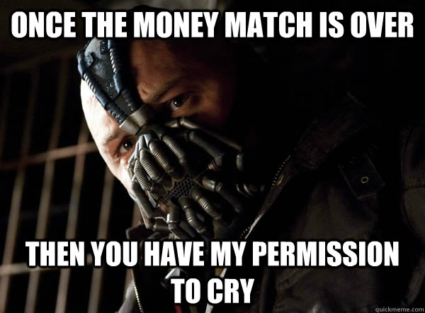 ONCE THE MONEY MATCH IS OVER THEN YOU HAVE MY PERMISSION TO CRY - ONCE THE MONEY MATCH IS OVER THEN YOU HAVE MY PERMISSION TO CRY  Bane I was born in it